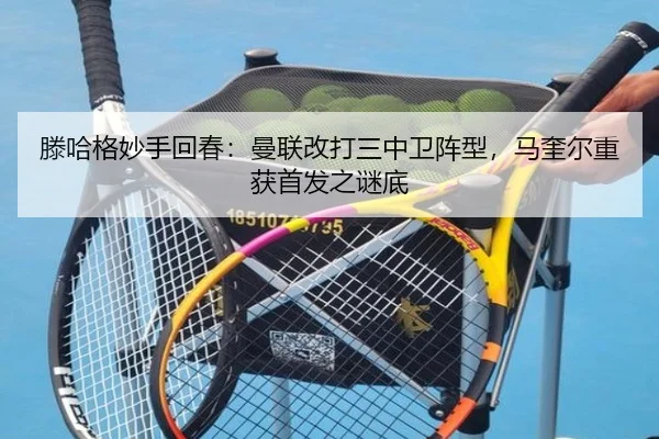 滕哈格妙手回春:曼联改打三中卫阵型,马奎尔重获首发之谜底