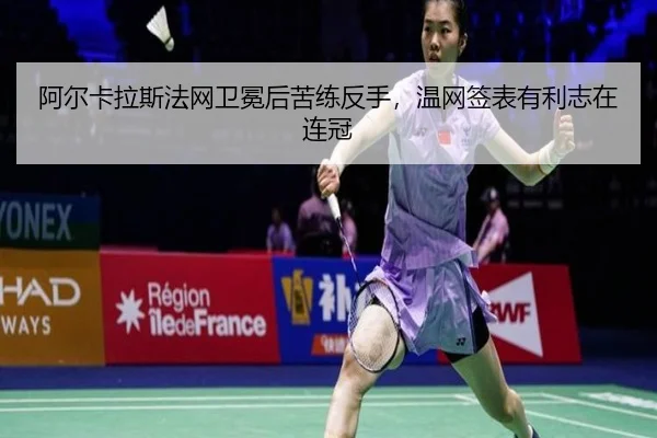 阿尔卡拉斯法网卫冕后苦练反手，温网签表有利志在连冠