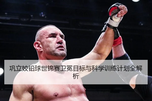 巩立姣铅球世锦赛卫冕目标与科学训练计划全解析