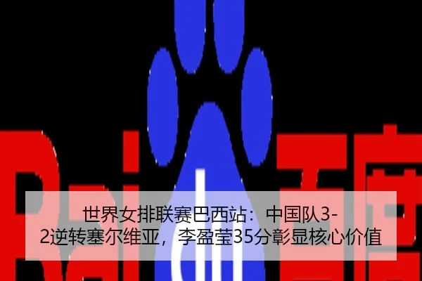 世界女排联赛巴西站：中国队3-2逆转塞尔维亚，李盈莹35分彰显核心价值