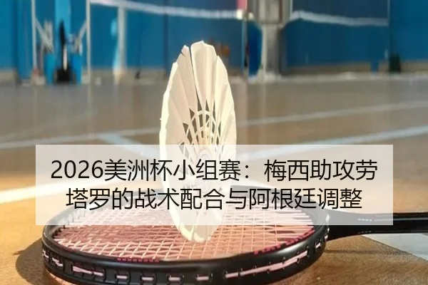 2026美洲杯小组赛：梅西助攻劳塔罗的战术配合与阿根廷调整