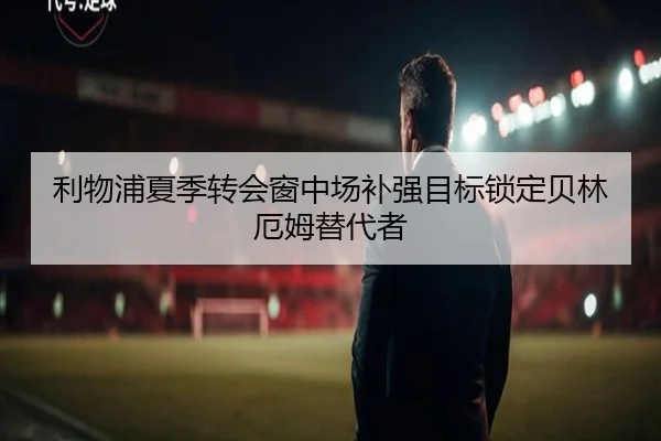 利物浦夏季转会窗中场补强目标锁定贝林厄姆替代者