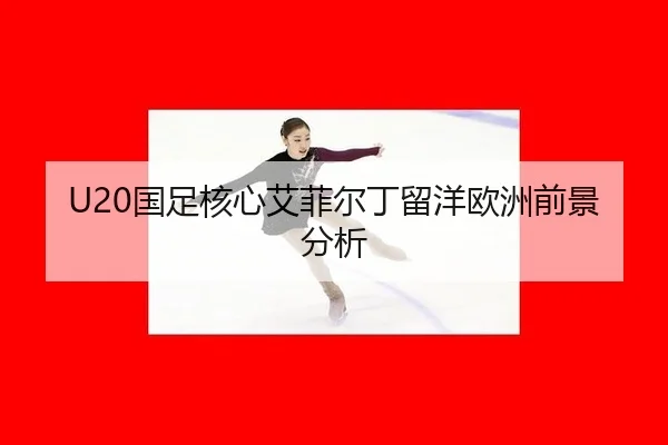 U20国足核心艾菲尔丁留洋欧洲前景分析