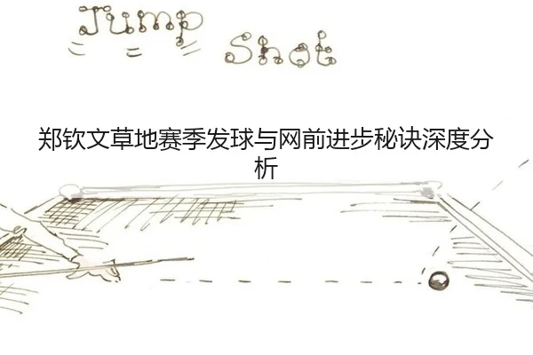 郑钦文草地赛季发球与网前进步秘诀深度分析